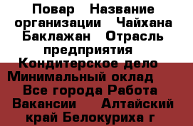 Повар › Название организации ­ Чайхана Баклажан › Отрасль предприятия ­ Кондитерское дело › Минимальный оклад ­ 1 - Все города Работа » Вакансии   . Алтайский край,Белокуриха г.